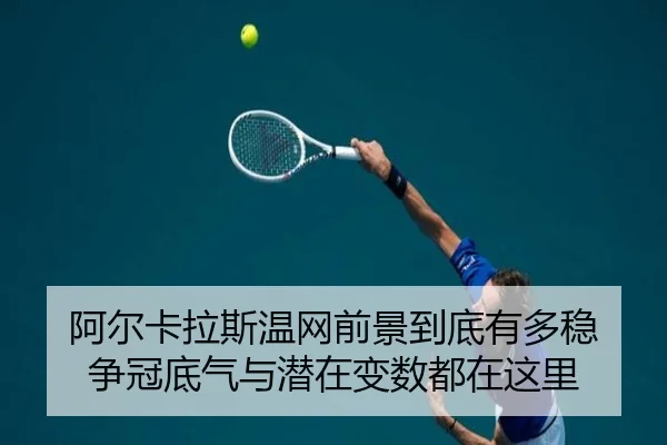 阿尔卡拉斯温网前景到底有多稳 争冠底气与潜在变数都在这里